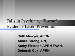 Falls in Psychiatry: Toward Evidence-based Prevention Ruth Mawyer, APRN, Aimee Strong, RN,  Kathy Fletcher, APRN FAAN,  Deborah Cox, APRN 