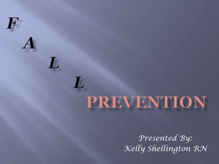 F    a          l                l                   Prevention Presented By:  Kelly Shellington RN 