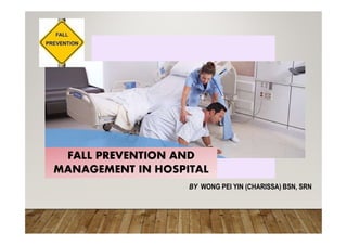 BY WONG PEI YIN (CHARISSA) BSN, SRN
FALL PREVENTION AND
MANAGEMENT IN HOSPITAL
 
