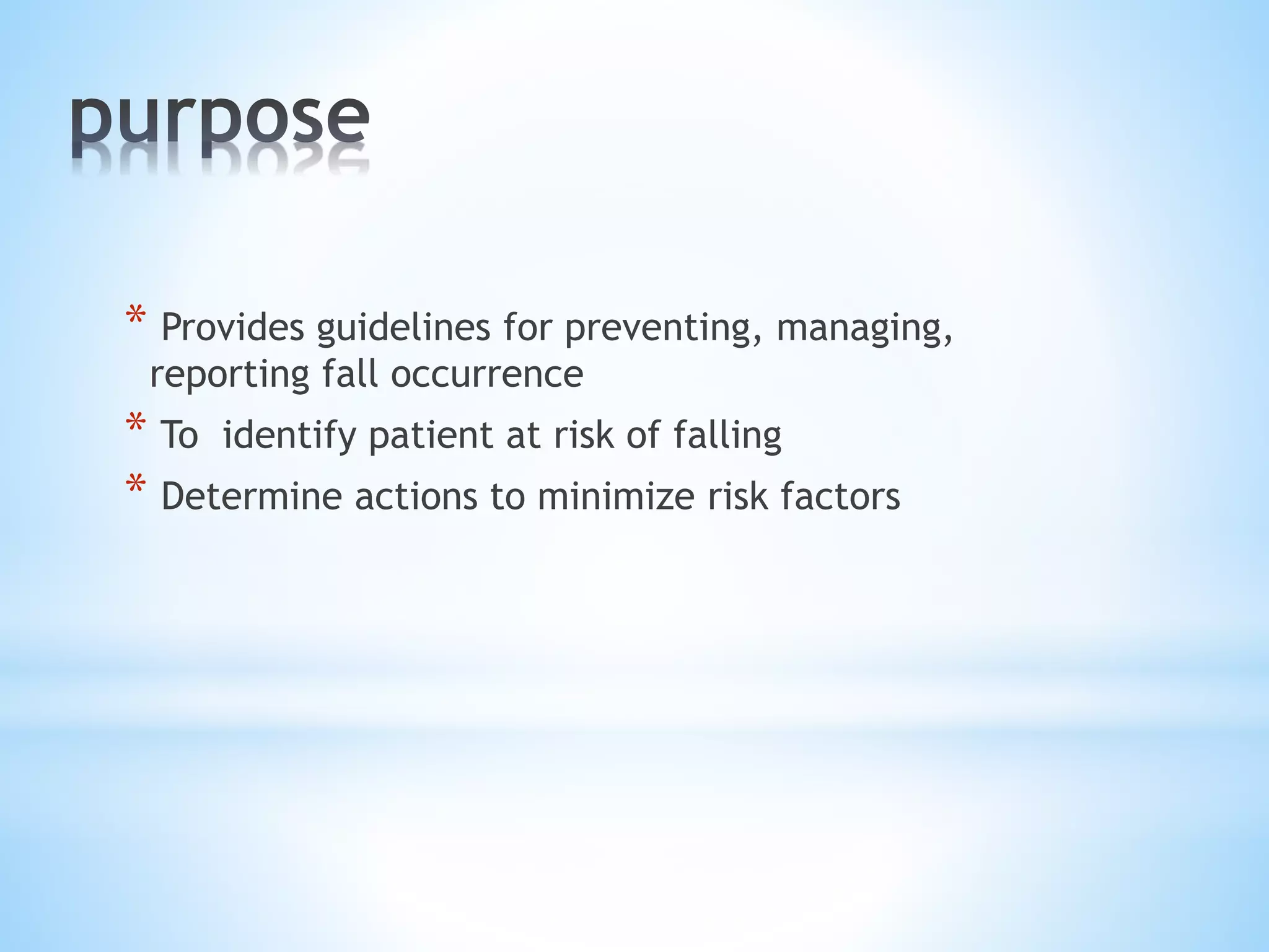 * Provides guidelines for preventing, managing,
reporting fall occurrence
* To identify patient at risk of falling
* Determine actions to minimize risk factors
 