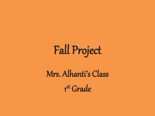 Fall Project 
Mrs. Alhanti’s Class 
1st Grade 
 