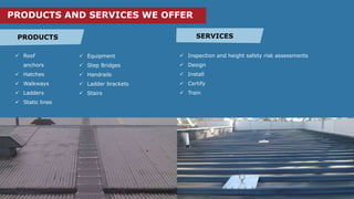  Inspection and height safety risk assessments
Design
Install
Certify
Train
Roof
anchors
Hatches
Walkways
Ladders
Static lines
Equipment
Step Bridges
Handrails
Ladder brackets
Stairs
PRODUCTS SERVICES
PRODUCTS AND SERVICES WE OFFER