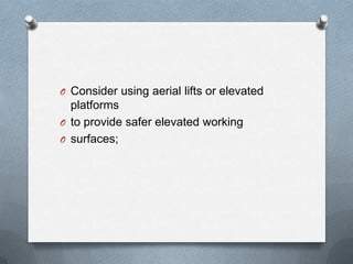 O Consider using aerial lifts or elevated
  platforms
O to provide safer elevated working
O surfaces;
 