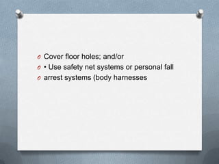 O Cover floor holes; and/or
O • Use safety net systems or personal fall
O arrest systems (body harnesses
 