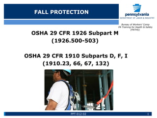 FALL PROTECTION
Bureau of Workers’ Comp
PA Training for Health & Safety
(PATHS)

OSHA 29 CFR 1926 Subpart M
(1926.500-503)

OSHA 29 CFR 1910 Subparts D, F, I
(1910.23, 66, 67, 132)

PPT-012-02

1

 