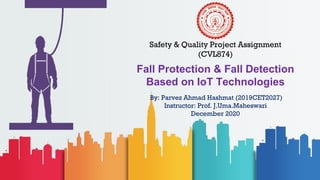 Fall Protection & Fall Detection
Based on IoT Technologies
By: Parvez Ahmad Hashmat (2019CET2027)
Instructor: Prof. J.Uma.Maheswari
December 2020
Safety & Quality Project Assignment
(CVL874)
 