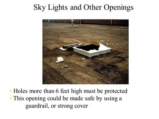 Sky Lights and Other Openings
• Holes more than 6 feet high must be protected
• This opening could be made safe by using a
guardrail, or strong cover
 