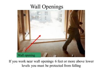 If you work near wall openings 6 feet or more above lower
levels you must be protected from falling
Wall opening
Wall Openings
 