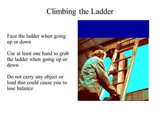 Face the ladder when going
up or down
Use at least one hand to grab
the ladder when going up or
down
Do not carry any object or
load that could cause you to
lose balance
Climbing the Ladder
 