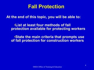 At the end of this topic, you will be able to: List at least four methods of fall protection available for protecting workers State the main criteria that prompts use of fall protection for construction workers Fall Protection 