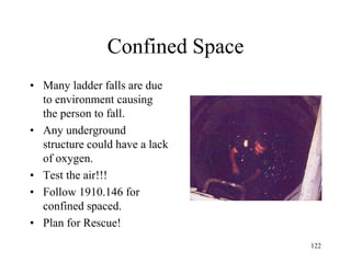 Confined Space
• Many ladder falls are due
to environment causing
the person to fall.
• Any underground
structure could have a lack
of oxygen.
• Test the air!!!
• Follow 1910.146 for
confined spaced.
• Plan for Rescue!
122
 