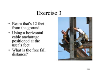 Exercise 3
• Beam that's 12 feet
from the ground
• Using a horizontal
cable anchorage
positioned at the
user’s feet.
• What is the free fall
distance?
166
 