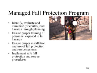 Managed Fall Protection Program
• Identify, evaluate and
eliminate (or control) fall
hazards through planning
• Ensure proper training of
personnel exposed to fall
hazards
• Ensure proper installation
and use of fall protection
and rescue systems
• Implement safe fall
protection and rescue
procedures
204
 