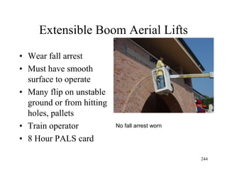 Extensible Boom Aerial Lifts
• Wear fall arrest
• Must have smooth
surface to operate
• Many flip on unstable
ground or from hitting
holes, pallets
• Train operator
• 8 Hour PALS card
No fall arrest worn
244
 