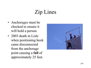 Zip Lines
• Anchorages must be
checked to ensure it
will hold a person
• 2003 death in Lisle
when positioning hook
came disconnected
from the anchorage
point causing a fall of
approximately 25 feet.
269
 
