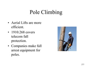 Pole Climbing
• Aerial Lifts are more
efficient.
• 1910.268 covers
telecom fall
protection.
• Companies make fall
arrest equipment for
poles.
277
 