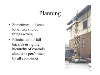 Planning
• Sometimes it takes a
lot of work to do
things wrong.
• Elimination of fall
hazards using the
hierarchy of controls
should be performed
by all companies.
45
 