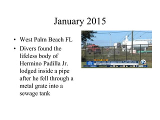January 2015
• West Palm Beach FL
• Divers found the
lifeless body of
Hermino Padilla Jr.
lodged inside a pipe
after he fell through a
metal grate into a
sewage tank
 