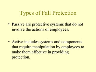 Types of Fall Protection
• Passive are protective systems that do not
  involve the actions of employees.

• Active includes systems and components
  that require manipulation by employees to
  make them effective in providing
  protection.
 