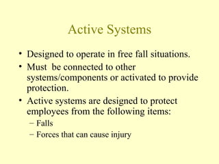 Active Systems
• Designed to operate in free fall situations.
• Must be connected to other
  systems/components or activated to provide
  protection.
• Active systems are designed to protect
  employees from the following items:
  – Falls
  – Forces that can cause injury
 