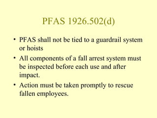 PFAS 1926.502(d)
• PFAS shall not be tied to a guardrail system
  or hoists
• All components of a fall arrest system must
  be inspected before each use and after
  impact.
• Action must be taken promptly to rescue
  fallen employees.
 