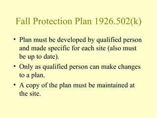 Fall Protection Plan 1926.502(k)
• Plan must be developed by qualified person
  and made specific for each site (also must
  be up to date).
• Only as qualified person can make changes
  to a plan.
• A copy of the plan must be maintained at
  the site.
 