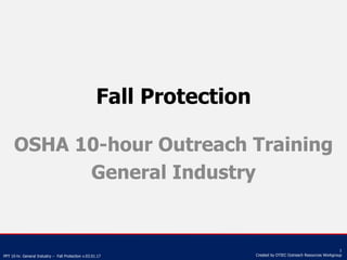PPT 10-hr. General Industry – Fall Protection v.03.01.17
1
Created by OTIEC Outreach Resources Workgroup
Fall Protection
OSHA 10-hour Outreach Training
General Industry
 