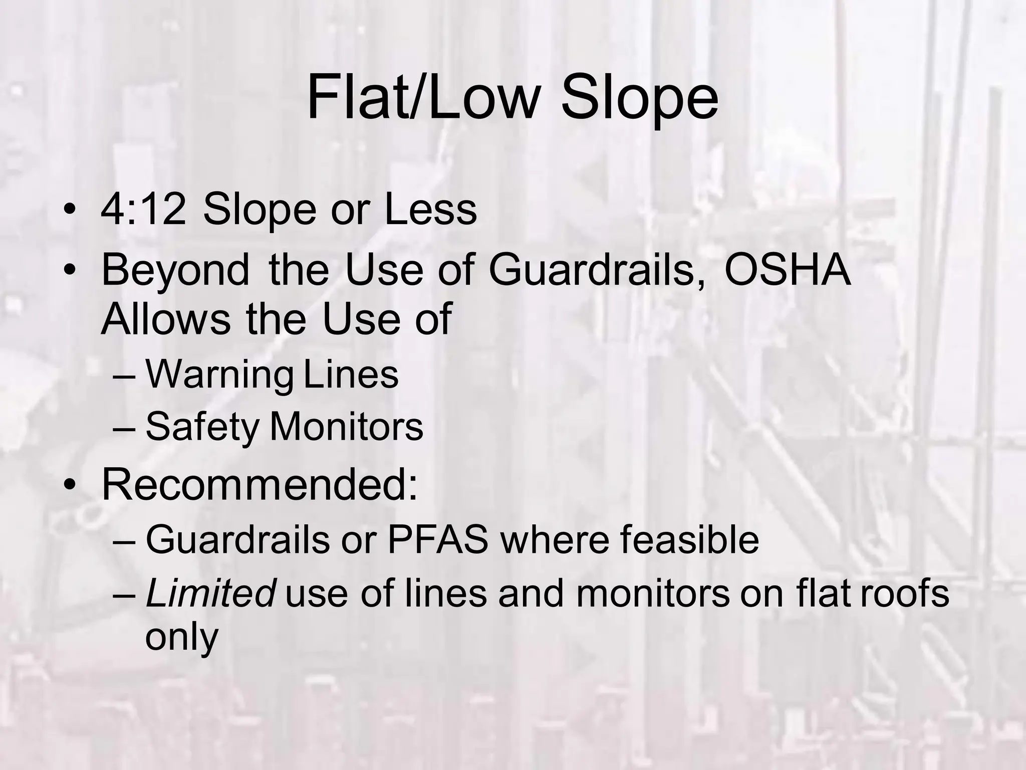 Flat/Low Slope
• 4:12 Slope or Less
• Beyond the Use of Guardrails, OSHA
Allows the Use of
– Warning Lines
– Safety Monitors
• Recommended:
– Guardrails or PFAS where feasible
– Limited use of lines and monitors on flat roofs
only
 