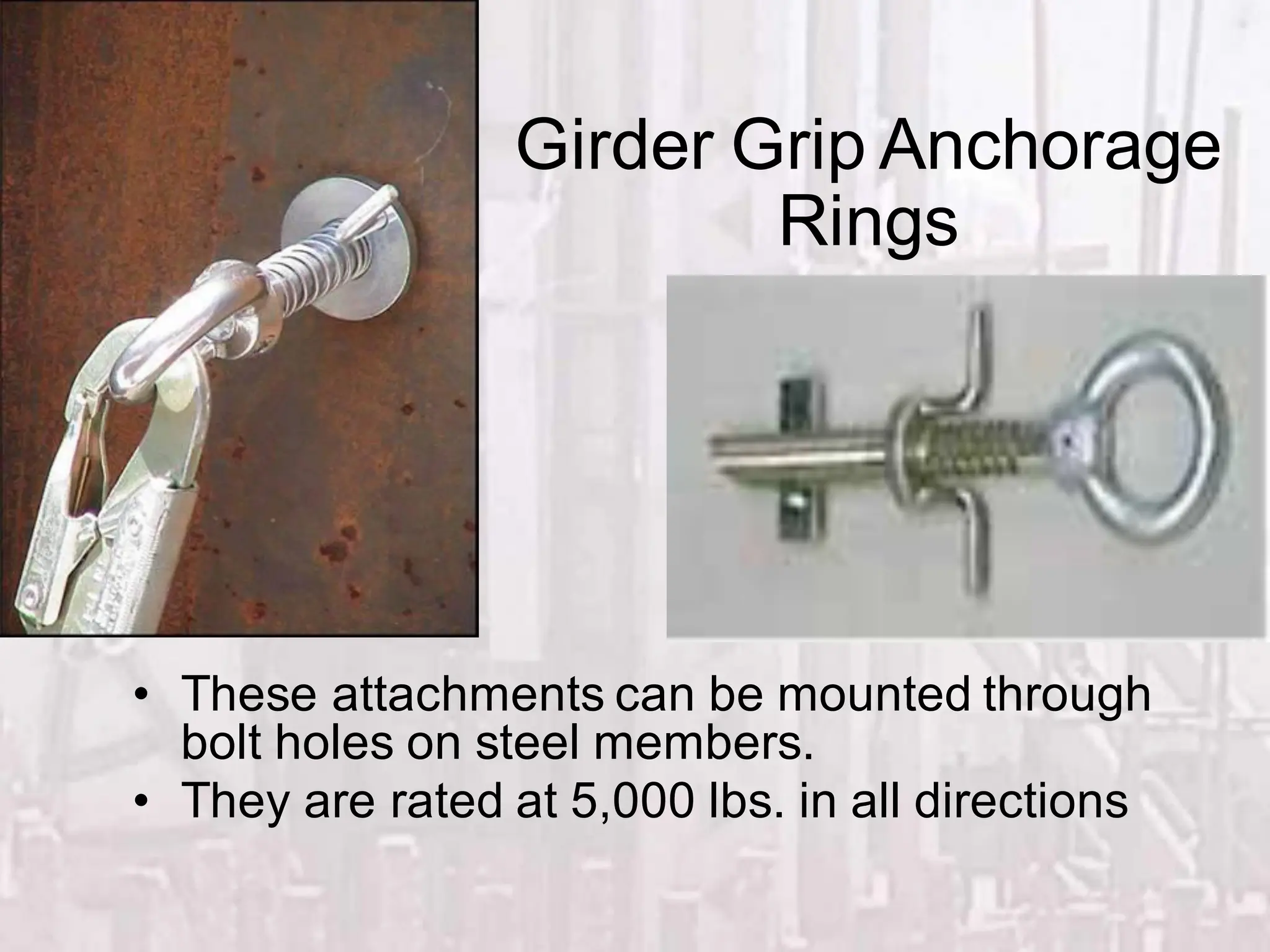 Girder Grip Anchorage
Rings
• These attachments can be mounted through
bolt holes on steel members.
• They are rated at 5,000 lbs. in all directions
 
