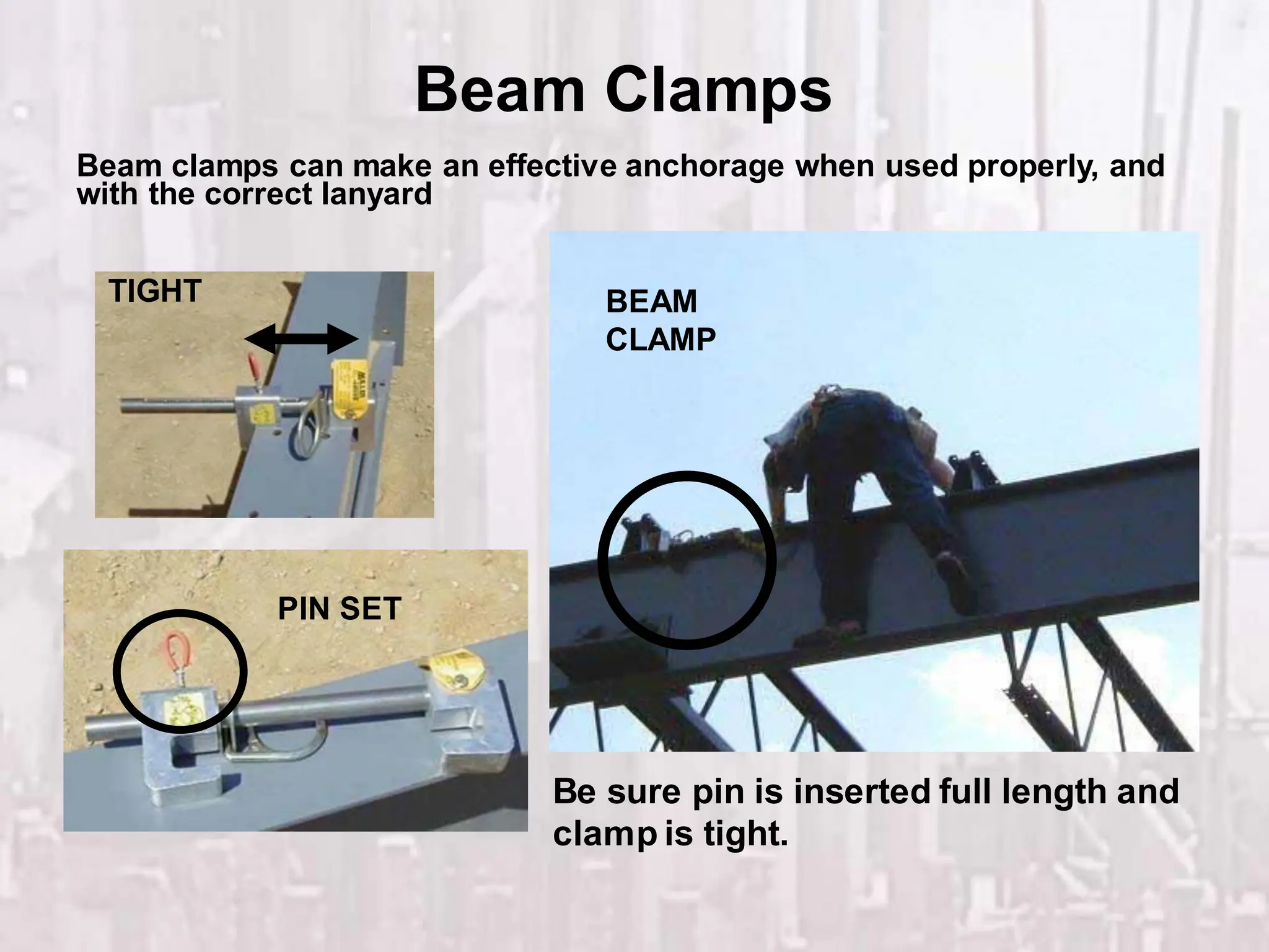 Beam Clamps
TIGHT
PIN SET
BEAM
CLAMP
Beam clamps can make an effective anchorage when used properly, and
with the correct lanyard
Be sure pin is inserted full length and
clamp is tight.
 