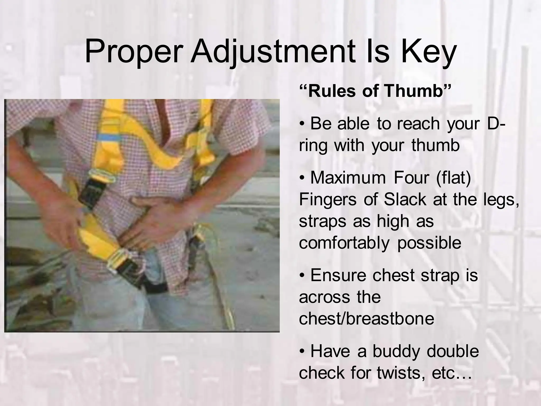 Proper Adjustment Is Key
“Rules of Thumb”
• Be able to reach your D-
ring with your thumb
• Maximum Four (flat)
Fingers of Slack at the legs,
straps as high as
comfortably possible
• Ensure chest strap is
across the
chest/breastbone
• Have a buddy double
check for twists, etc…
 