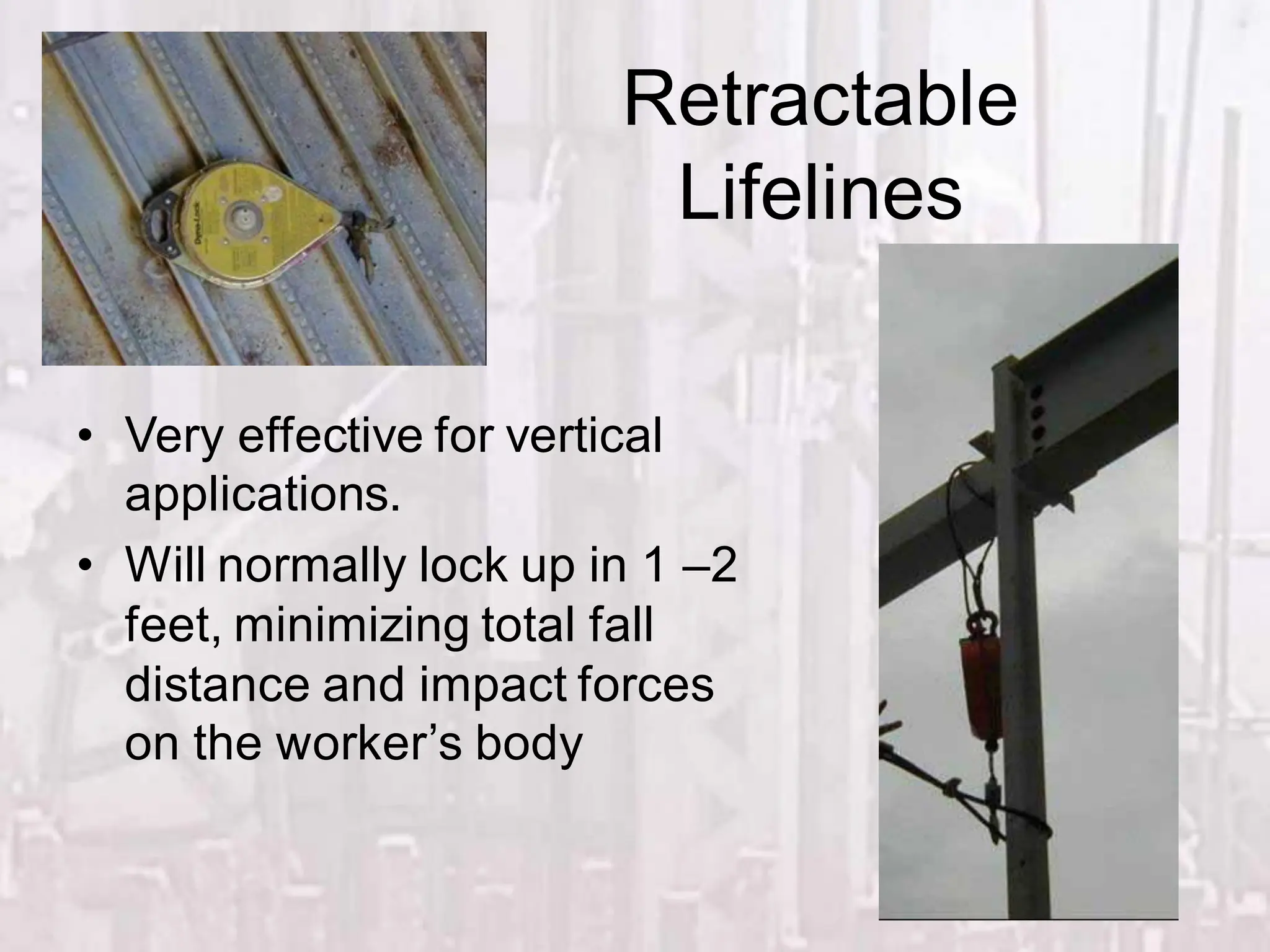 Retractable
Lifelines
• Very effective for vertical
applications.
• Will normally lock up in 1 –2
feet, minimizing total fall
distance and impact forces
on the worker’s body
 