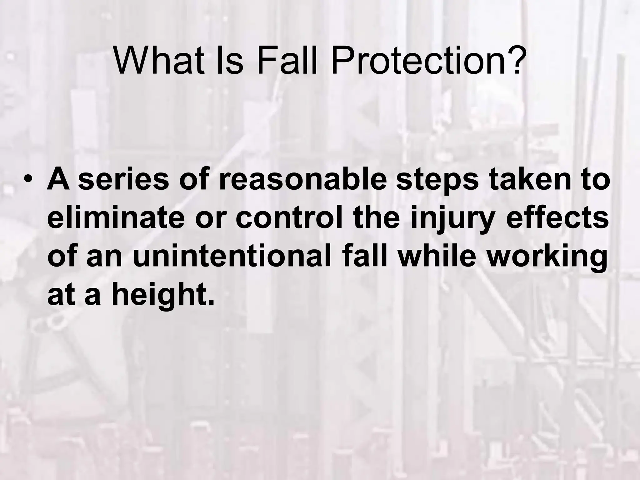 What Is Fall Protection?
• A series of reasonable steps taken to
eliminate or control the injury effects
of an unintentional fall while working
at a height.
 