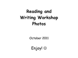 Reading and  Writing Workshop  Photos October 2011 Enjoy!  