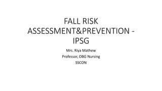 FALL RISK
ASSESSMENT&PREVENTION -
IPSG
Mrs. Riya Mathew
Professor, OBG Nursing
SSCON
 
