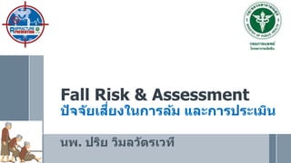 Fall Risk & Assessment
ปัจจัยเสี่ยงในการล้ม และการประเมิน
นพ. ปริย วิมลวัตรเวที
 