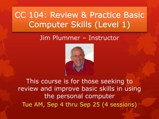 Jim Plummer – Instructor




   This course is for those seeking to
review and improve basic skills in using
         the personal computer
 Tue AM, Sep 4 thru Sep 25 (4 sessions)
 