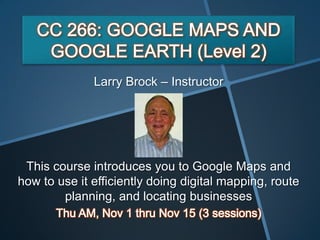 Larry Brock – Instructor




 This course introduces you to Google Maps and
how to use it efficiently doing digital mapping, route
        planning, and locating businesses
 
