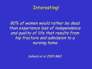 Interesting!
80% of women would rather be dead
than experience loss of independence
and quality of life that results from
hip fracture and admission to a
nursing home
Salkeld et al 2000 BMJ
 