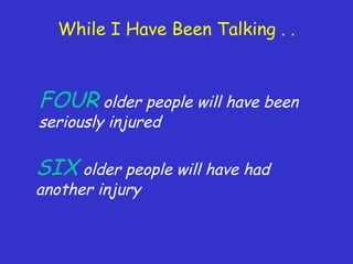While I Have Been Talking . .
FOUR older people will have been
seriously injured
SIX older people will have had
another injury
 