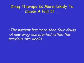 Drug Therapy Is More Likely To
Cause A Fall If . .
•The patient has more than four drugs
•A new drug was started within the
previous two weeks
 