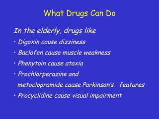 What Drugs Can Do
In the elderly, drugs like
• Digoxin cause dizziness
• Baclofen cause muscle weakness
• Phenytoin cause ataxia
• Prochlorperazine and
metoclopramide cause Parkinson’s features
• Procyclidine cause visual impairment
 