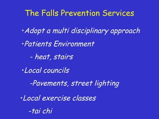 The Falls Prevention Services
•Adopt a multi disciplinary approach
•Patients Environment
- heat, stairs
•Local councils
-Pavements, street lighting
•Local exercise classes
-tai chi
 