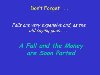 Don’t Forget . . .
Falls are very expensive and, as the
old saying goes . . .
A Fall and the Money
are Soon Parted
 