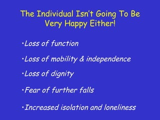 The Individual Isn’t Going To Be
Very Happy Either!
•Loss of function
•Increased isolation and loneliness
•Fear of further falls
•Loss of dignity
•Loss of mobility & independence
 