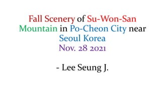 Fall Scenery of Su-Won-San
Mountain in Po-Cheon City near
Seoul Korea
Nov. 28 2021
- Lee Seung J.
 