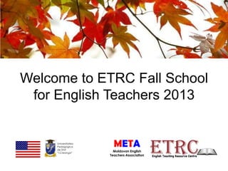 Welcome to ETRC Fall School
for English Teachers 2013

Universitatea
Pedagogica
de Stat
“I.Creanga”

META
Moldovan English
Teachers Association

 