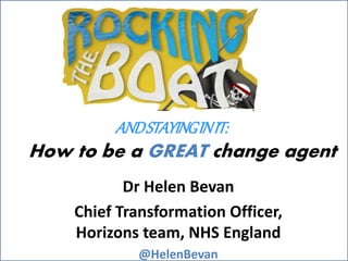@HelenBevan
How to be a GREAT change agent
Dr Helen Bevan
Chief Transformation Officer,
Horizons team, NHS England
@HelenBevan
ANDSTAYINGINIT:
 