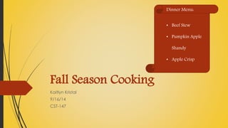 Fall Season Cooking 
Kaitlyn Kristal 
9/16/14 
CST-147 
Dinner Menu: 
• Beef Stew 
• Pumpkin Apple 
Shandy 
• Apple Crisp 
 