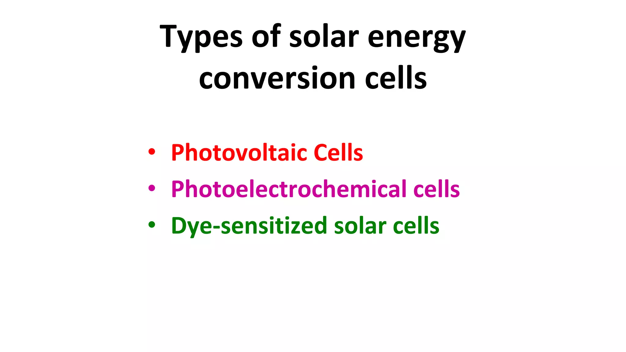 Types of solar energy
conversion cells
• Photovoltaic Cells
• Photoelectrochemical cells
• Dye-sensitized solar cells
 